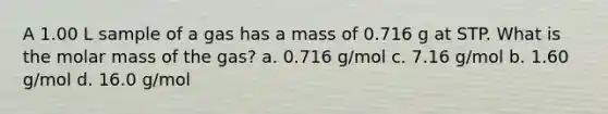 A 1.00 L sample of a gas has a mass of 0.716 g at STP. What is the molar mass of the gas? a. 0.716 g/mol c. 7.16 g/mol b. 1.60 g/mol d. 16.0 g/mol