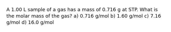 A 1.00 L sample of a gas has a mass of 0.716 g at STP. What is the molar mass of the gas? a) 0.716 g/mol b) 1.60 g/mol c) 7.16 g/mol d) 16.0 g/mol