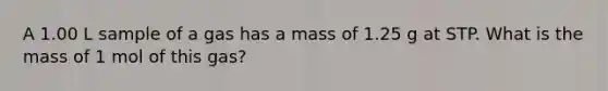 A 1.00 L sample of a gas has a mass of 1.25 g at STP. What is the mass of 1 mol of this gas?