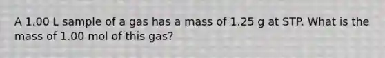 A 1.00 L sample of a gas has a mass of 1.25 g at STP. What is the mass of 1.00 mol of this gas?