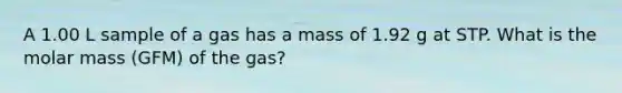 A 1.00 L sample of a gas has a mass of 1.92 g at STP. What is the molar mass (GFM) of the gas?