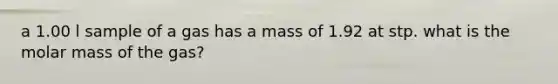 a 1.00 l sample of a gas has a mass of 1.92 at stp. what is the molar mass of the gas?