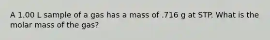 A 1.00 L sample of a gas has a mass of .716 g at STP. What is the molar mass of the gas?