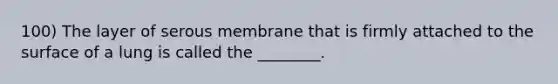 100) The layer of serous membrane that is firmly attached to the surface of a lung is called the ________.