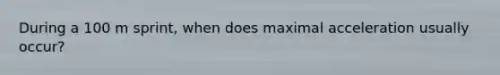 During a 100 m sprint, when does maximal acceleration usually occur?