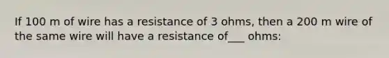 If 100 m of wire has a resistance of 3 ohms, then a 200 m wire of the same wire will have a resistance of___ ohms: