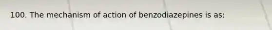 100. The mechanism of action of benzodiazepines is as: