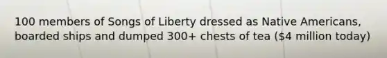 100 members of Songs of Liberty dressed as Native Americans, boarded ships and dumped 300+ chests of tea (4 million today)