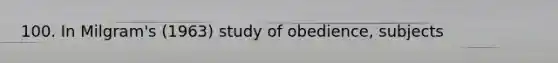 100. In Milgram's (1963) study of obedience, subjects