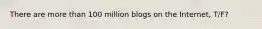 There are more than 100 million blogs on the Internet, T/F?