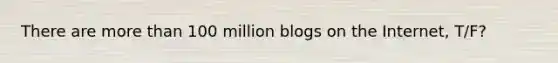 There are more than 100 million blogs on the Internet, T/F?