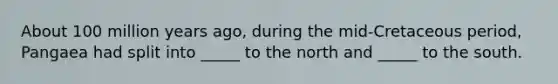 About 100 million years ago, during the mid-Cretaceous period, Pangaea had split into _____ to the north and _____ to the south.