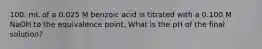 100. mL of a 0.025 M benzoic acid is titrated with a 0.100 M NaOH to the equivalence point. What is the pH of the final solution?