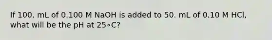 If 100. mL of 0.100 M NaOH is added to 50. mL of 0.10 M HCl, what will be the pH at 25∘C?