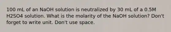 100 mL of an NaOH solution is neutralized by 30 mL of a 0.5M H2SO4 solution. What is the molarity of the NaOH solution? Don't forget to write unit. Don't use space.