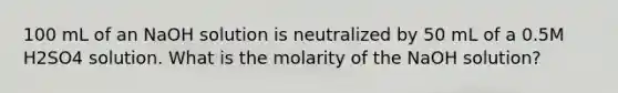 100 mL of an NaOH solution is neutralized by 50 mL of a 0.5M H2SO4 solution. What is the molarity of the NaOH solution?