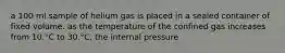 a 100 ml sample of helium gas is placed in a sealed container of fixed volume. as the temperature of the confined gas increases from 10.°C to 30.°C, the internal pressure