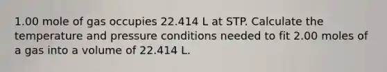 1.00 mole of gas occupies 22.414 L at STP. Calculate the temperature and pressure conditions needed to fit 2.00 moles of a gas into a volume of 22.414 L.