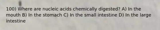 100) Where are nucleic acids chemically digested? A) In the mouth B) In the stomach C) In the small intestine D) In the large intestine