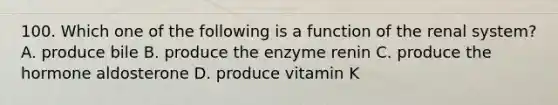 100. Which one of the following is a function of the renal system? A. produce bile B. produce the enzyme renin C. produce the hormone aldosterone D. produce vitamin K