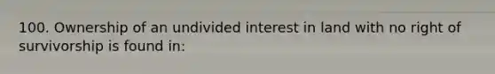 100. Ownership of an undivided interest in land with no right of survivorship is found in: