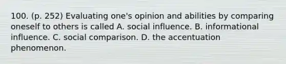 100. (p. 252) Evaluating one's opinion and abilities by comparing oneself to others is called A. social influence. B. informational influence. C. social comparison. D. the accentuation phenomenon.