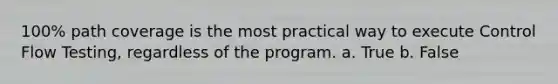 100% path coverage is the most practical way to execute Control Flow Testing, regardless of the program. a. True b. False