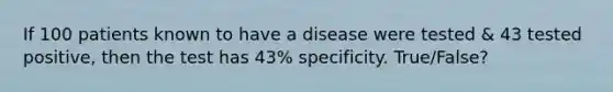 If 100 patients known to have a disease were tested & 43 tested positive, then the test has 43% specificity. True/False?