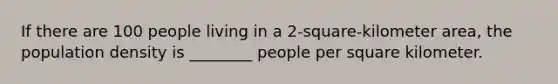 If there are 100 people living in a 2-square-kilometer area, the population density is ________ people per square kilometer.