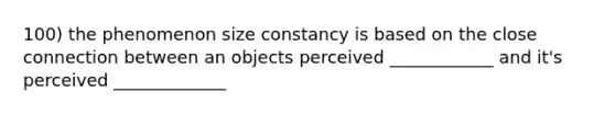 100) the phenomenon size constancy is based on the close connection between an objects perceived ____________ and it's perceived _____________