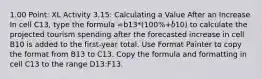 1.00 Point: XL Activity 3.15: Calculating a Value After an Increase In cell C13, type the formula =b13*(100%+b10) to calculate the projected tourism spending after the forecasted increase in cell B10 is added to the first-year total. Use Format Painter to copy the format from B13 to C13. Copy the formula and formatting in cell C13 to the range D13:F13.