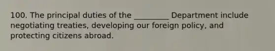 100. The principal duties of the _________ Department include negotiating treaties, developing our foreign policy, and protecting citizens abroad.