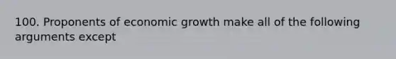 100. Proponents of economic growth make all of the following arguments except