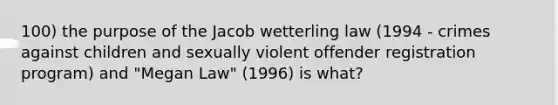 100) the purpose of the Jacob wetterling law (1994 - crimes against children and sexually violent offender registration program) and "Megan Law" (1996) is what?