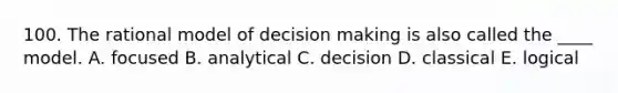 100. The rational model of decision making is also called the ____ model. A. focused B. analytical C. decision D. classical E. logical