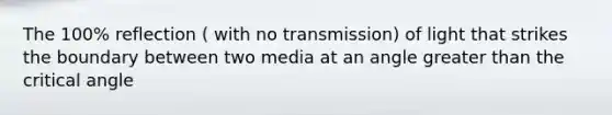 The 100% reflection ( with no transmission) of light that strikes the boundary between two media at an angle greater than the critical angle