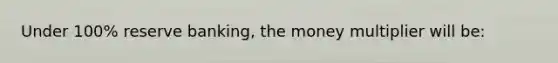 Under​ 100% reserve​ banking, the money multiplier will​ be: