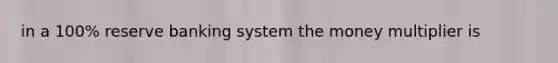 in a 100% reserve banking system the money multiplier is