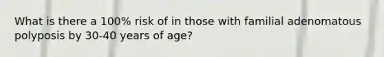 What is there a 100% risk of in those with familial adenomatous polyposis by 30-40 years of age?