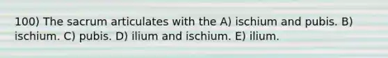 100) The sacrum articulates with the A) ischium and pubis. B) ischium. C) pubis. D) ilium and ischium. E) ilium.