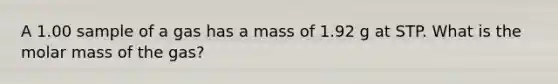 A 1.00 sample of a gas has a mass of 1.92 g at STP. What is the molar mass of the gas?