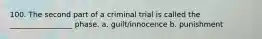 100. The second part of a criminal trial is called the _________________ phase. a. guilt/innocence b. punishment