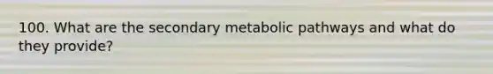 100. What are the secondary metabolic pathways and what do they provide?