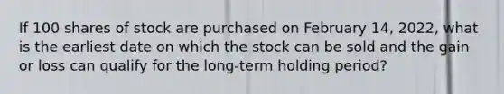 If 100 shares of stock are purchased on February 14, 2022, what is the earliest date on which the stock can be sold and the gain or loss can qualify for the long-term holding period?