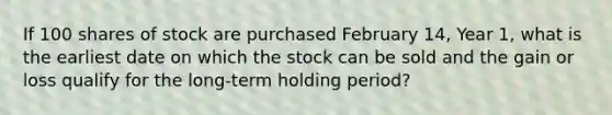 If 100 shares of stock are purchased February 14, Year 1, what is the earliest date on which the stock can be sold and the gain or loss qualify for the long-term holding period?