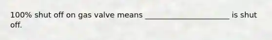 100% shut off on gas valve means ______________________ is shut off.