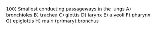 100) Smallest conducting passageways in the lungs A) bronchioles B) trachea C) glottis D) larynx E) alveoli F) pharynx G) epiglottis H) main (primary) bronchus