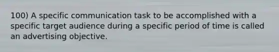 100) A specific communication task to be accomplished with a specific target audience during a specific period of time is called an advertising objective.