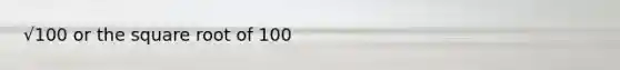 √100 or the square root of 100