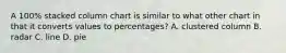 A 100% stacked column chart is similar to what other chart in that it converts values to percentages? A. clustered column B. radar C. line D. pie